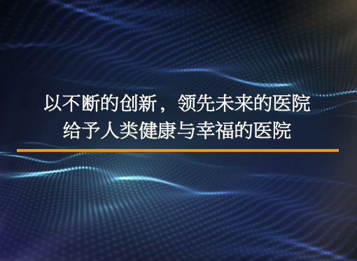 以不断的创新，领先未来的医院 给予人类健康与幸福的医院